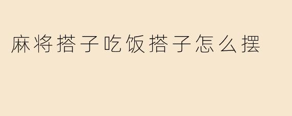 麻将搭子吃饭搭子怎么摆