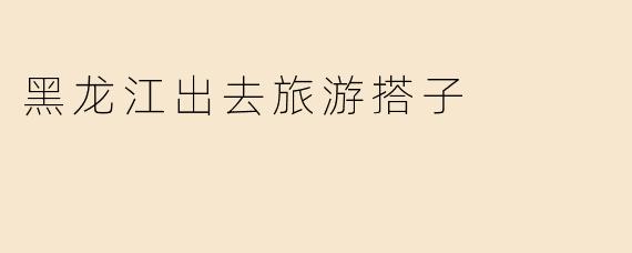 黑龙江出去旅游搭子