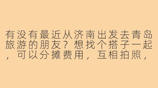 有没有最近从济南出发去青岛旅游的朋友?想找个搭子一起,可以分摊费用,互相拍照,还能一起品尝海鲜和啤酒!时间大概在周末,有意向的请联系我~