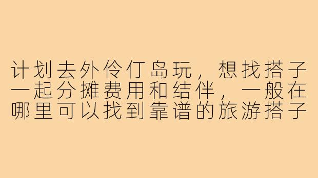 计划去外伶仃岛玩，想找搭子一起分摊费用和结伴，一般在哪里可以找到靠谱的旅游搭子？