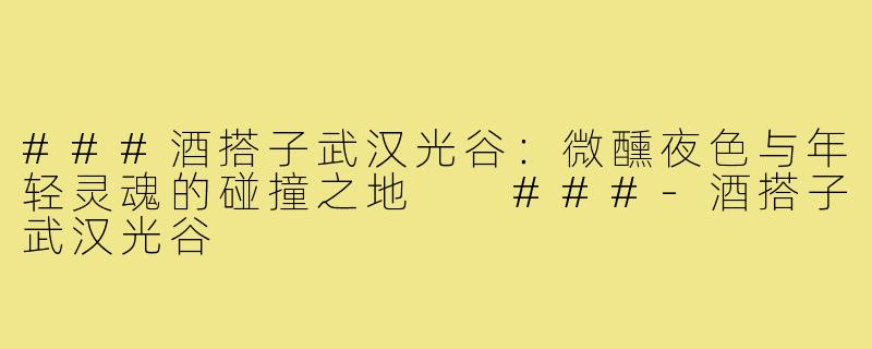###酒搭子武汉光谷：微醺夜色与年轻灵魂的碰撞之地

###-酒搭子武汉光谷