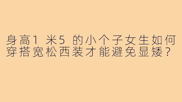 身高1米5的小个子女生如何穿搭宽松西装才能避免显矮？