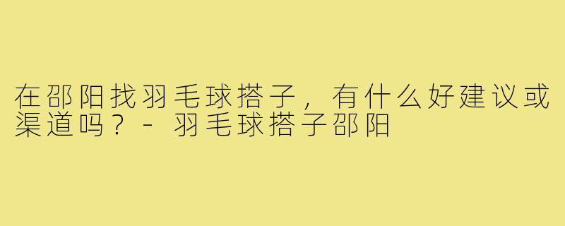 在邵阳找羽毛球搭子，有什么好建议或渠道吗？