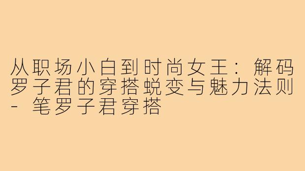 从职场小白到时尚女王：解码罗子君的穿搭蜕变与魅力法则-笔罗子君穿搭