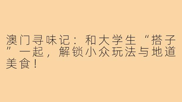 澳门寻味记：和大学生“搭子”一起，解锁小众玩法与地道美食！