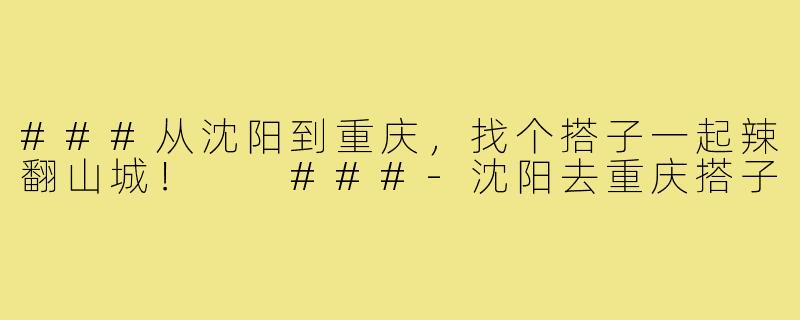 ###从沈阳到重庆，找个搭子一起辣翻山城！

###-沈阳去重庆搭子