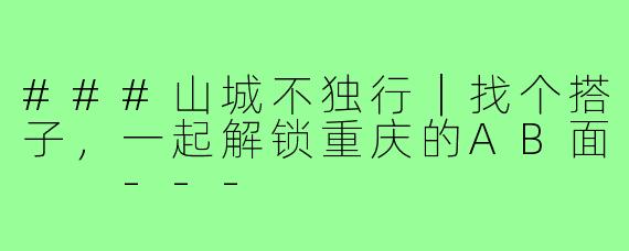 ###山城不独行｜找个搭子，一起解锁重庆的AB面

---