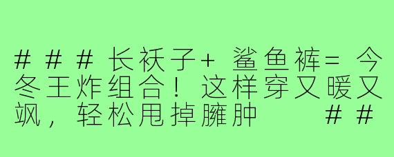 ###长袄子+鲨鱼裤=今冬王炸组合！这样穿又暖又飒，轻松甩掉臃肿

###