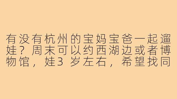 有没有杭州的宝妈宝爸一起遛娃?周末可以约西湖边或者博物馆,娃3岁左右,希望找同龄玩伴,大人也能交流育儿经验!