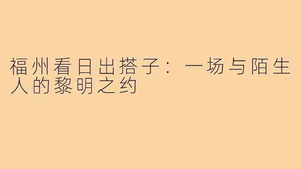 福州看日出搭子：一场与陌生人的黎明之约