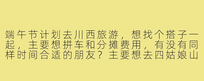 端午节计划去川西旅游，想找个搭子一起，主要想拼车和分摊费用，有没有同样时间合适的朋友？主要想去四姑娘山和新都桥，大概3-4天行程，希望性格随和，男女均可，摄影爱好者加分！-端午节川西旅游搭子