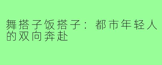 舞搭子饭搭子：都市年轻人的双向奔赴