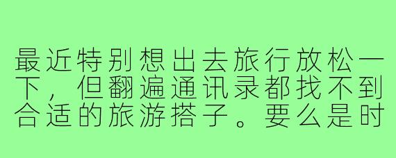 最近特别想出去旅行放松一下，但翻遍通讯录都找不到合适的旅游搭子。要么是时间对不上，要么是兴趣点完全不同（比如我想去博物馆，对方只想打卡网红店），要么是消费观念差距太大。感觉找个合拍的旅伴比找对象还难！为什么现在想找个合适的旅游搭子这么困难？这背后反映了我们怎样的社交状态？