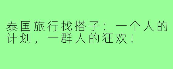 泰国旅行找搭子：一个人的计划，一群人的狂欢！