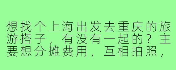 想找个上海出发去重庆的旅游搭子，有没有一起的？主要想分摊费用，互相拍照，尝当地火锅，5天左右行程，时间可商量！