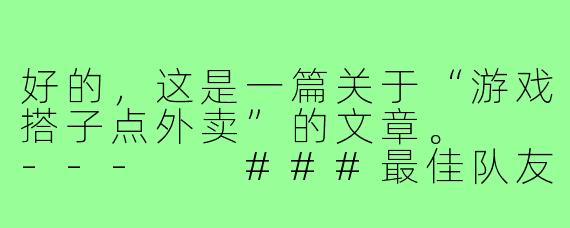 好的，这是一篇关于“游戏搭子点外卖”的文章。

---

###最佳队友：不是五杀，而是外卖到了的电话

###