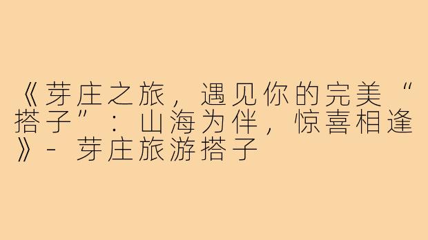 《芽庄之旅，遇见你的完美“搭子”：山海为伴，惊喜相逢》-芽庄旅游搭子