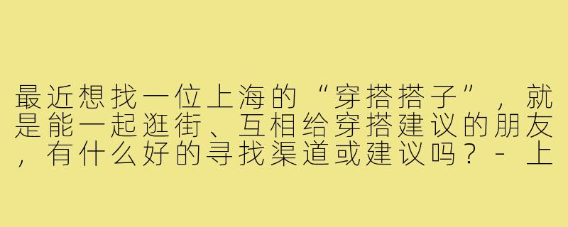 最近想找一位上海的“穿搭搭子”，就是能一起逛街、互相给穿搭建议的朋友，有什么好的寻找渠道或建议吗？-上海穿搭搭子