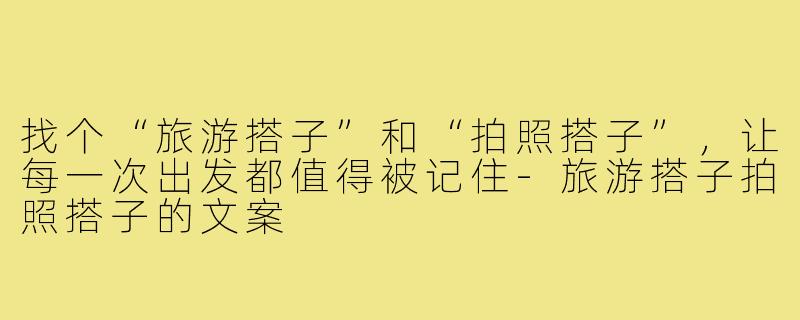 找个“旅游搭子”和“拍照搭子”，让每一次出发都值得被记住-旅游搭子拍照搭子的文案