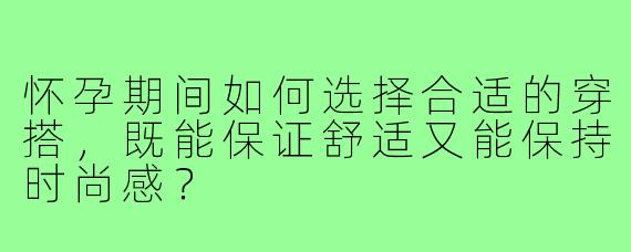 怀孕期间如何选择合适的穿搭，既能保证舒适又能保持时尚感？