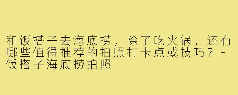 和饭搭子去海底捞，除了吃火锅，还有哪些值得推荐的拍照打卡点或技巧？-饭搭子海底捞拍照