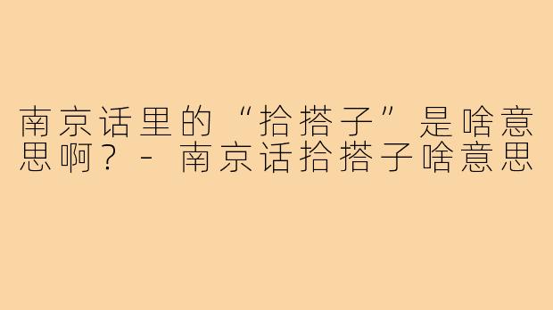 南京话里的“拾搭子”是啥意思啊？-南京话拾搭子啥意思