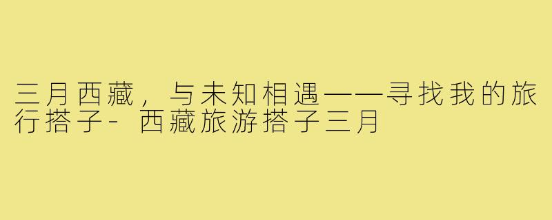 三月西藏，与未知相遇——寻找我的旅行搭子-西藏旅游搭子三月