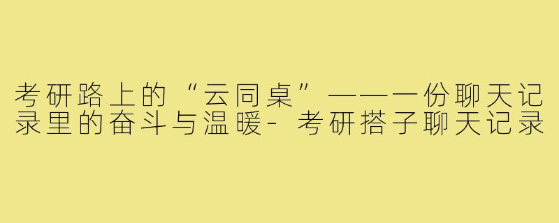 考研路上的“云同桌”——一份聊天记录里的奋斗与温暖-考研搭子聊天记录
