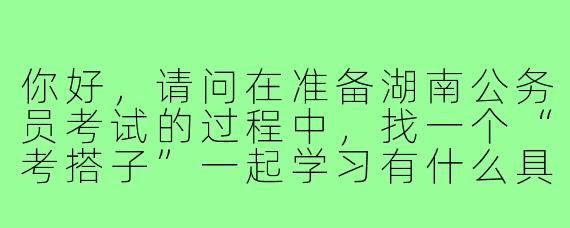 你好，请问在准备湖南公务员考试的过程中，找一个“考搭子”一起学习有什么具体的益处？又需要注意哪些方面呢？