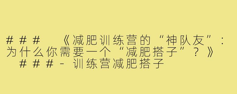 ###
《减肥训练营的“神队友”：为什么你需要一个“减肥搭子”？》

###-训练营减肥搭子