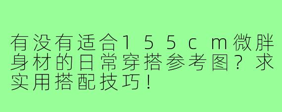 有没有适合155cm微胖身材的日常穿搭参考图？求实用搭配技巧！