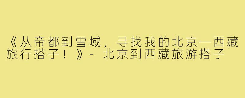 《从帝都到雪域，寻找我的北京—西藏旅行搭子！》-北京到西藏旅游搭子
