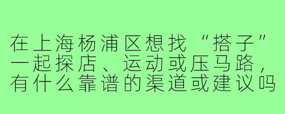 在上海杨浦区想找“搭子”一起探店、运动或压马路,有什么靠谱的渠道或建议吗?