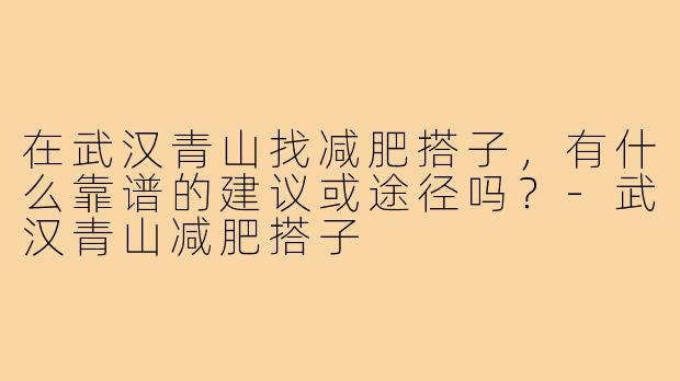 在武汉青山找减肥搭子,有什么靠谱的建议或途径吗?-武汉青山减肥搭子