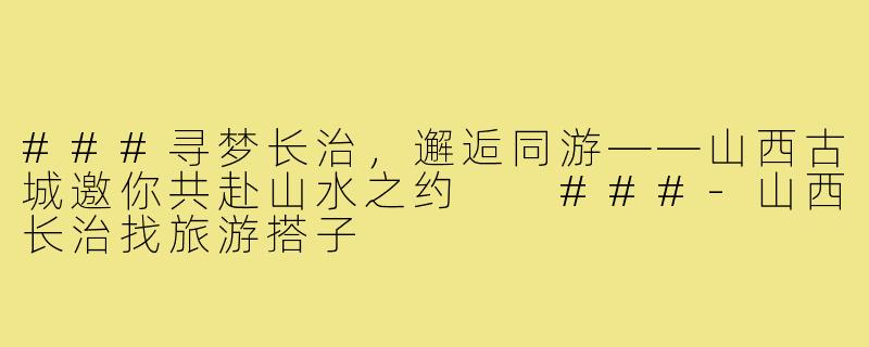 ###寻梦长治，邂逅同游——山西古城邀你共赴山水之约

###-山西长治找旅游搭子