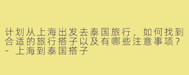 计划从上海出发去泰国旅行，如何找到合适的旅行搭子以及有哪些注意事项？