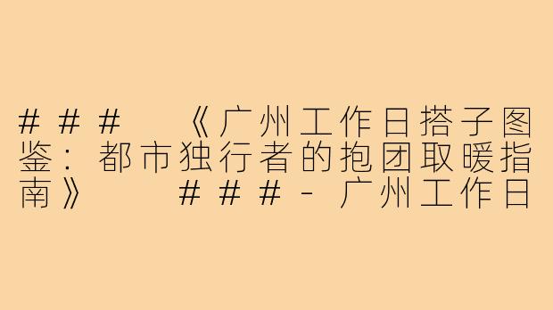 ###
《广州工作日搭子图鉴：都市独行者的抱团取暖指南》

###-广州工作日搭子