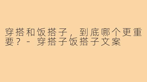 穿搭和饭搭子，到底哪个更重要？-穿搭子饭搭子文案