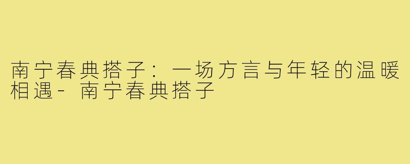 南宁春典搭子：一场方言与年轻的温暖相遇-南宁春典搭子
