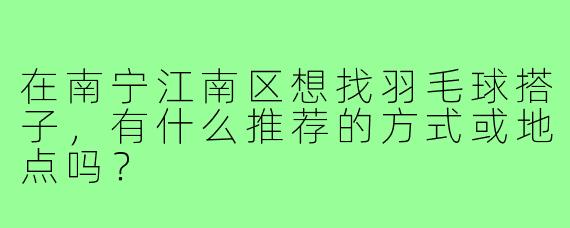 在南宁江南区想找羽毛球搭子,有什么推荐的方式或地点吗?