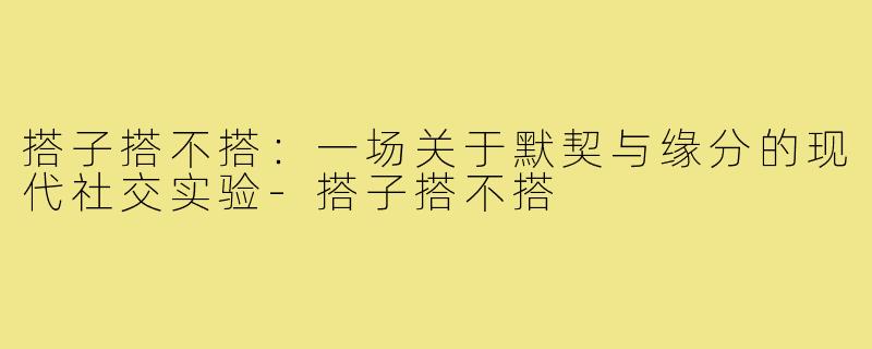 搭子搭不搭：一场关于默契与缘分的现代社交实验-搭子搭不搭