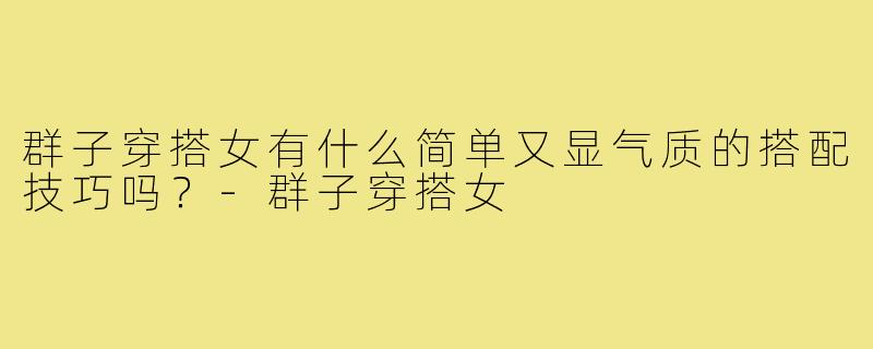 群子穿搭女有什么简单又显气质的搭配技巧吗？-群子穿搭女