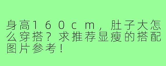 身高160cm，肚子大怎么穿搭？求推荐显瘦的搭配图片参考！