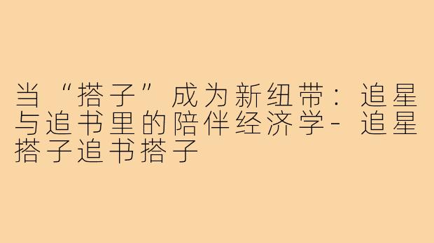当“搭子”成为新纽带：追星与追书里的陪伴经济学-追星搭子追书搭子