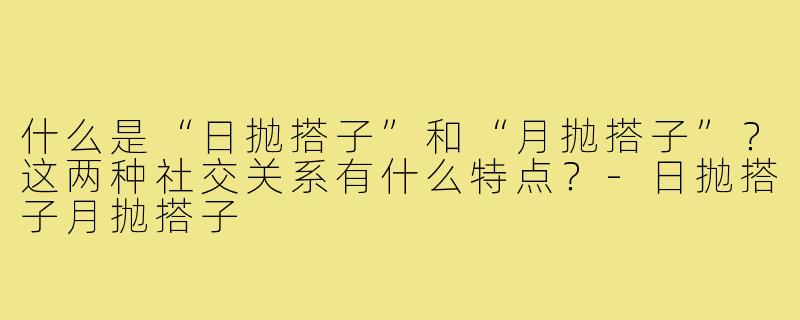 什么是“日抛搭子”和“月抛搭子”？这两种社交关系有什么特点？-日抛搭子月抛搭子