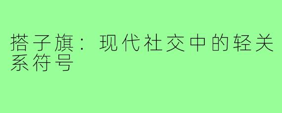 搭子旗：现代社交中的轻关系符号