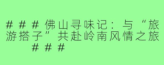 ###佛山寻味记：与“旅游搭子”共赴岭南风情之旅

###
