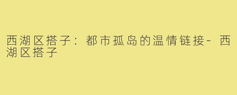 西湖区搭子：都市孤岛的温情链接-西湖区搭子