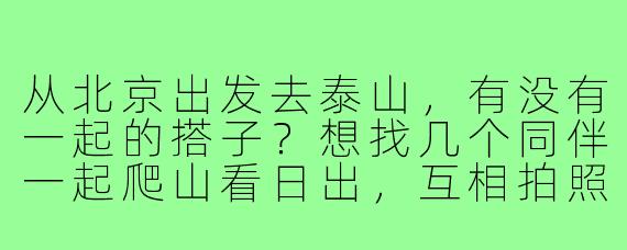 从北京出发去泰山，有没有一起的搭子？想找几个同伴一起爬山看日出，互相拍照照应，计划周末高铁往返，费用AA~
