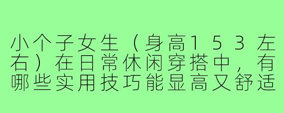 小个子女生（身高153左右）在日常休闲穿搭中，有哪些实用技巧能显高又舒适？